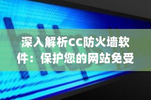 深入解析CC防火墙软件：保护您的网站免受CC攻击的最佳选择