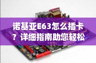 诺基亚E63怎么插卡？详细指南助您轻松搞定SIM卡安装