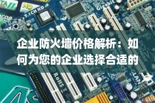 企业防火墙价格解析：如何为您的企业选择合适的网络安全解决方案