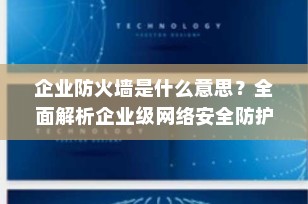 企业防火墙是什么意思？全面解析企业级网络安全防护的关键