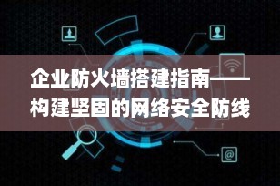 企业防火墙搭建指南——构建坚固的网络安全防线