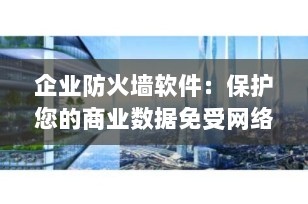 企业防火墙软件：保护您的商业数据免受网络威胁