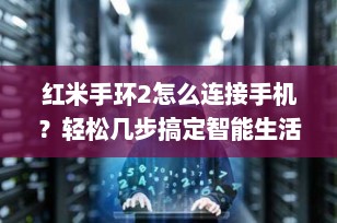红米手环2怎么连接手机？轻松几步搞定智能生活