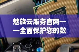 魅族云服务官网——全面保护您的数字生活