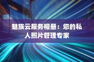 魅族云服务相册：您的私人照片管理专家