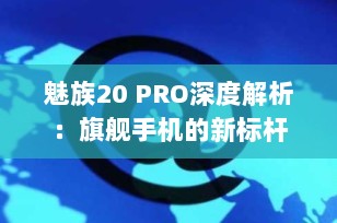 魅族20 PRO深度解析：旗舰手机的新标杆