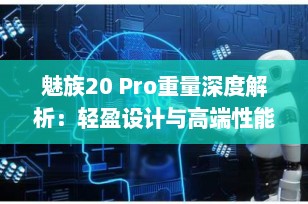 魅族20 Pro重量深度解析：轻盈设计与高端性能的完美结合