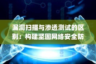 漏洞扫描与渗透测试的区别：构建坚固网络安全防线的关键