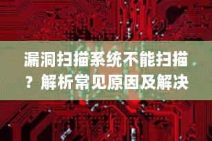 漏洞扫描系统不能扫描？解析常见原因及解决方案