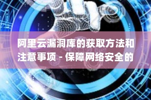 阿里云漏洞库的获取方法和注意事项 - 保障网络安全的关键步骤