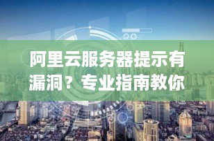 阿里云服务器提示有漏洞？专业指南教你如何高效修复！