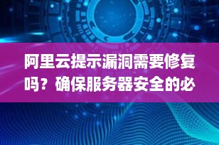 阿里云提示漏洞需要修复吗？确保服务器安全的必要步骤