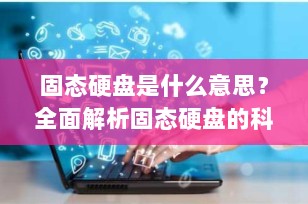 固态硬盘是什么意思？全面解析固态硬盘的科技奥秘与优势