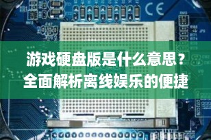 游戏硬盘版是什么意思？全面解析离线娱乐的便捷选择