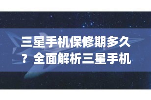 三星手机保修期多久？全面解析三星手机的保修政策