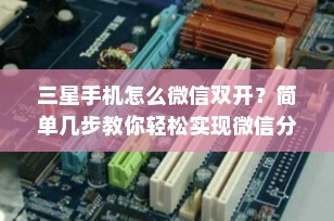 三星手机怎么微信双开？简单几步教你轻松实现微信分身