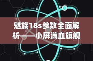 魅族18s参数全面解析——小屏满血旗舰的极致体验