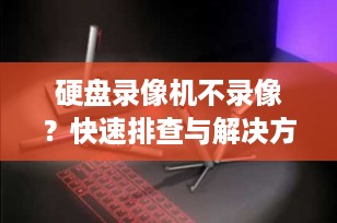 硬盘录像机不录像？快速排查与解决方法全解析