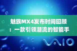 魅族MX4发布时间回顾：一款引领潮流的智能手机诞生记