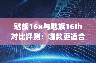 魅族16x与魅族16th对比评测：哪款更适合您？
