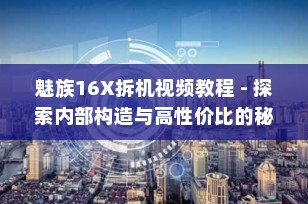 魅族16X拆机视频教程 - 探索内部构造与高性价比的秘密