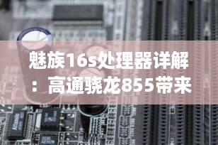 魅族16s处理器详解：高通骁龙855带来顶级性能体验