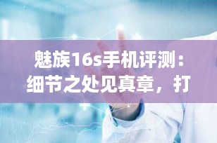 魅族16s手机评测：细节之处见真章，打造极致用户体验