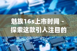 魅族16s上市时间 - 探索这款引人注目的智能手机