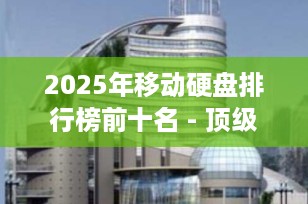 2025年移动硬盘排行榜前十名 - 顶级品牌与产品推荐