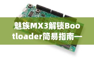 魅族MX3解锁Bootloader简易指南——安全高效解锁工具推荐