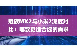 魅族MX2与小米2深度对比：哪款更适合你的需求？
