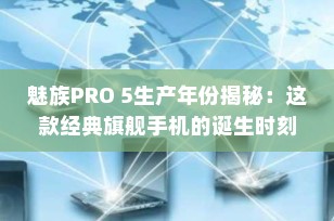 魅族PRO 5生产年份揭秘：这款经典旗舰手机的诞生时刻