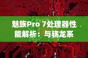 魅族Pro 7处理器性能解析：与骁龙系列对比，Helio X30相当于骁龙多少？