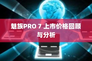 魅族PRO 7 上市价格回顾与分析