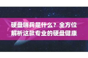 硬盘哨兵是什么？全方位解析这款专业的硬盘健康监控软件