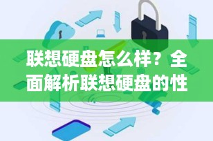联想硬盘怎么样？全面解析联想硬盘的性能、可靠性和用户评价