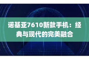 诺基亚7610新款手机：经典与现代的完美融合