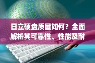 日立硬盘质量如何？全面解析其可靠性、性能及耐用性