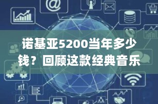 诺基亚5200当年多少钱？回顾这款经典音乐手机的价格历程