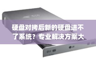 硬盘对拷后新的硬盘进不了系统？专业解决方案大揭秘！