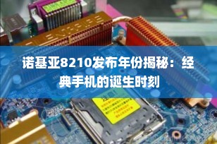 诺基亚8210发布年份揭秘：经典手机的诞生时刻
