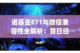 诺基亚E71与微信兼容性全解析：昔日经典能否焕发新生？
