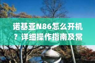 诺基亚N86怎么开机？详细操作指南及常见问题解决方法