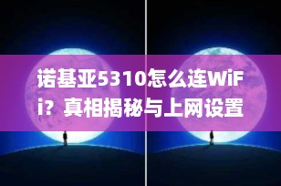 诺基亚5310怎么连WiFi？真相揭秘与上网设置全攻略