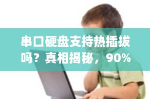 串口硬盘支持热插拔吗？真相揭秘，90%的人都搞错了！