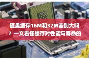 硬盘缓存16M和32M差别大吗？一文看懂缓存对性能与寿命的影响