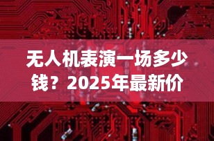 无人机表演一场多少钱？2025年最新价格全解析（附成本明细）