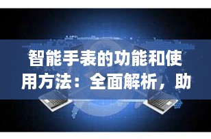 智能手表的功能和使用方法：全面解析，助你高效上手智能穿戴设备