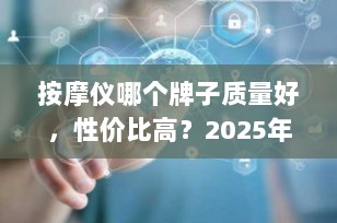 按摩仪哪个牌子质量好，性价比高？2025年十大品牌横评，闭眼入不踩雷！