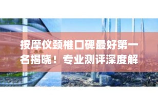 按摩仪颈椎口碑最好第一名揭晓！专业测评深度解析，谁才是真正的“肩颈康复之王”？